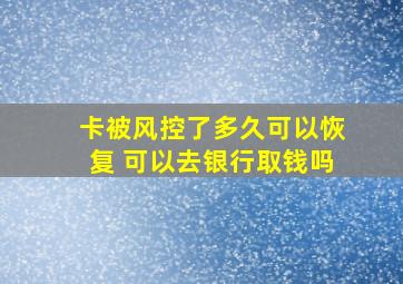 卡被风控了多久可以恢复 可以去银行取钱吗